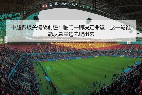 中超保级关键战前瞻：临门一脚决定命运，这一轮谁能从悬崖边先爬出来